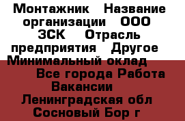 Монтажник › Название организации ­ ООО "ЗСК" › Отрасль предприятия ­ Другое › Минимальный оклад ­ 80 000 - Все города Работа » Вакансии   . Ленинградская обл.,Сосновый Бор г.